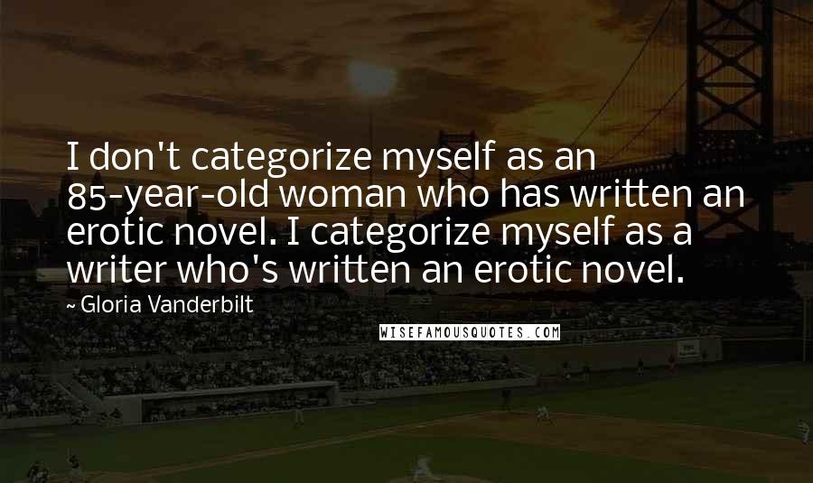 Gloria Vanderbilt Quotes: I don't categorize myself as an 85-year-old woman who has written an erotic novel. I categorize myself as a writer who's written an erotic novel.