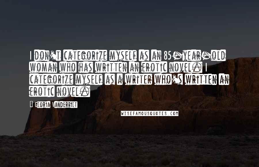 Gloria Vanderbilt Quotes: I don't categorize myself as an 85-year-old woman who has written an erotic novel. I categorize myself as a writer who's written an erotic novel.