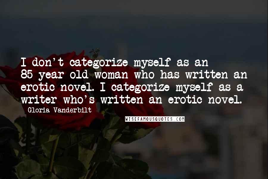 Gloria Vanderbilt Quotes: I don't categorize myself as an 85-year-old woman who has written an erotic novel. I categorize myself as a writer who's written an erotic novel.