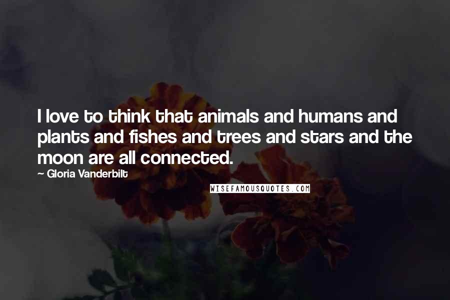 Gloria Vanderbilt Quotes: I love to think that animals and humans and plants and fishes and trees and stars and the moon are all connected.