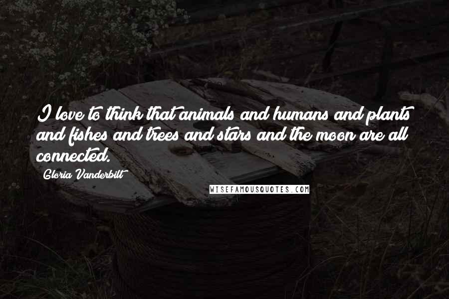 Gloria Vanderbilt Quotes: I love to think that animals and humans and plants and fishes and trees and stars and the moon are all connected.