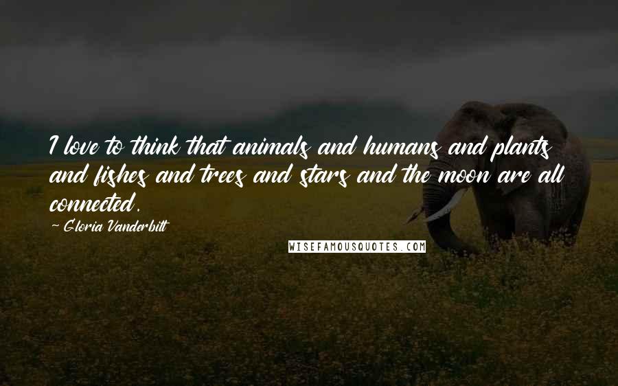 Gloria Vanderbilt Quotes: I love to think that animals and humans and plants and fishes and trees and stars and the moon are all connected.