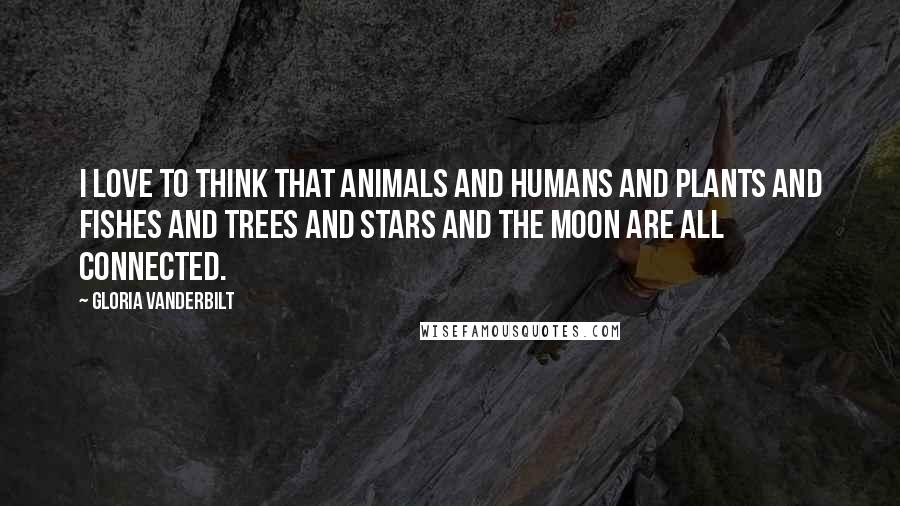 Gloria Vanderbilt Quotes: I love to think that animals and humans and plants and fishes and trees and stars and the moon are all connected.