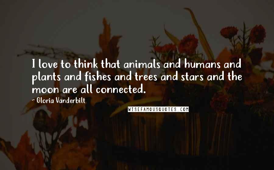 Gloria Vanderbilt Quotes: I love to think that animals and humans and plants and fishes and trees and stars and the moon are all connected.