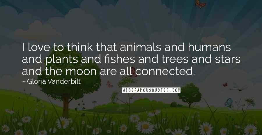Gloria Vanderbilt Quotes: I love to think that animals and humans and plants and fishes and trees and stars and the moon are all connected.