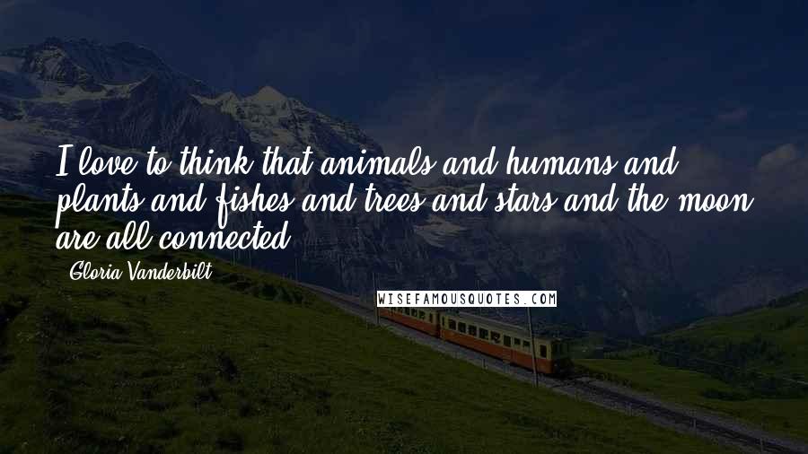 Gloria Vanderbilt Quotes: I love to think that animals and humans and plants and fishes and trees and stars and the moon are all connected.