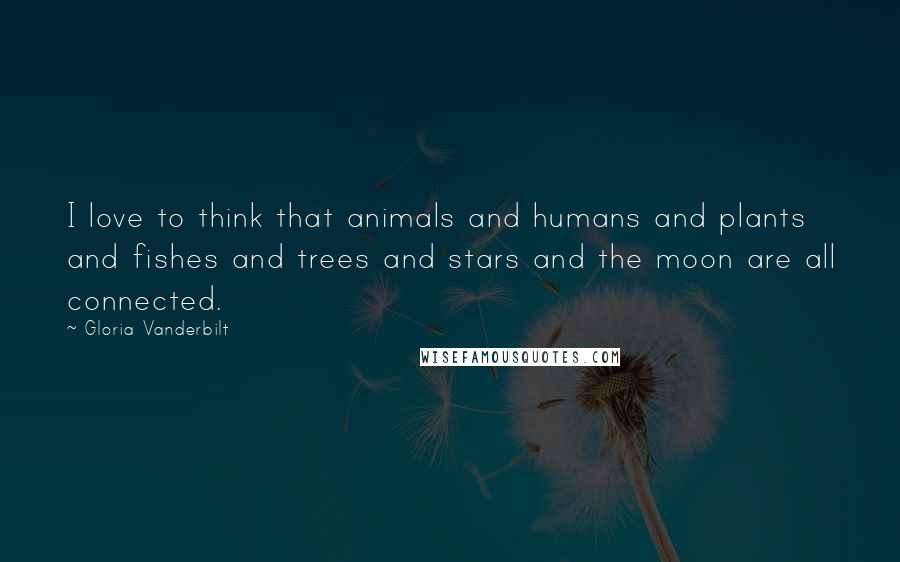 Gloria Vanderbilt Quotes: I love to think that animals and humans and plants and fishes and trees and stars and the moon are all connected.