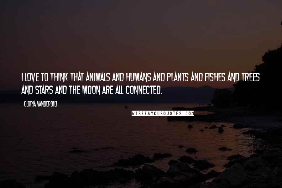 Gloria Vanderbilt Quotes: I love to think that animals and humans and plants and fishes and trees and stars and the moon are all connected.