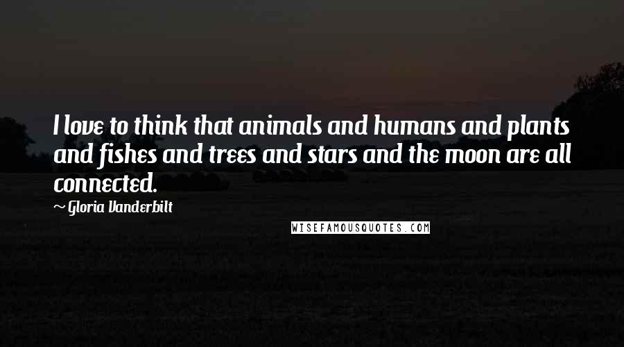Gloria Vanderbilt Quotes: I love to think that animals and humans and plants and fishes and trees and stars and the moon are all connected.