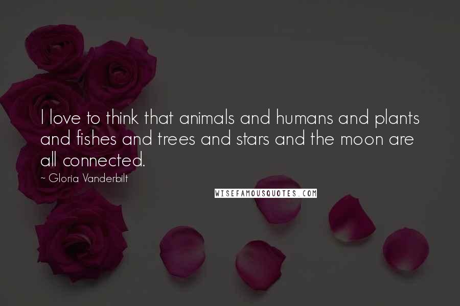 Gloria Vanderbilt Quotes: I love to think that animals and humans and plants and fishes and trees and stars and the moon are all connected.