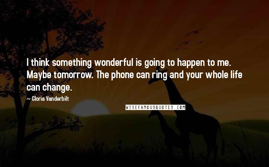 Gloria Vanderbilt Quotes: I think something wonderful is going to happen to me. Maybe tomorrow. The phone can ring and your whole life can change.