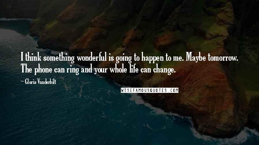 Gloria Vanderbilt Quotes: I think something wonderful is going to happen to me. Maybe tomorrow. The phone can ring and your whole life can change.