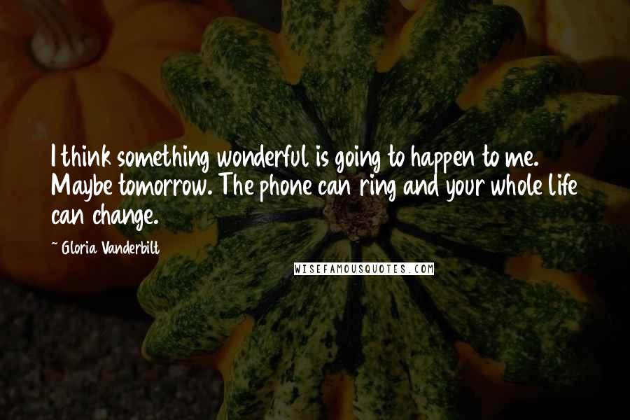 Gloria Vanderbilt Quotes: I think something wonderful is going to happen to me. Maybe tomorrow. The phone can ring and your whole life can change.