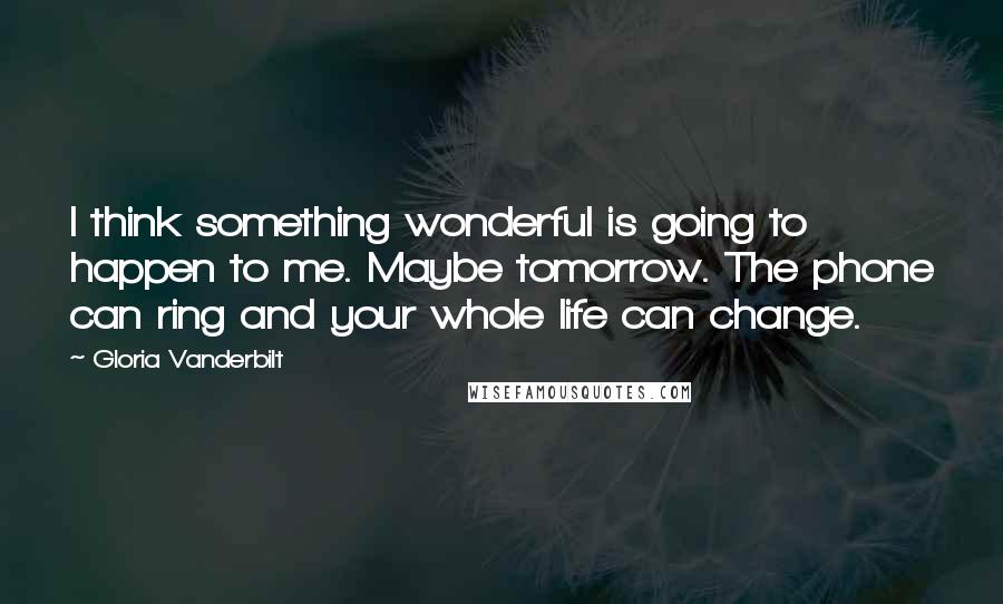 Gloria Vanderbilt Quotes: I think something wonderful is going to happen to me. Maybe tomorrow. The phone can ring and your whole life can change.