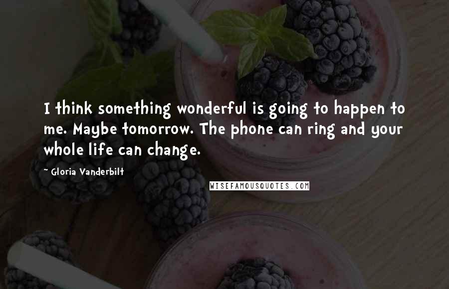 Gloria Vanderbilt Quotes: I think something wonderful is going to happen to me. Maybe tomorrow. The phone can ring and your whole life can change.