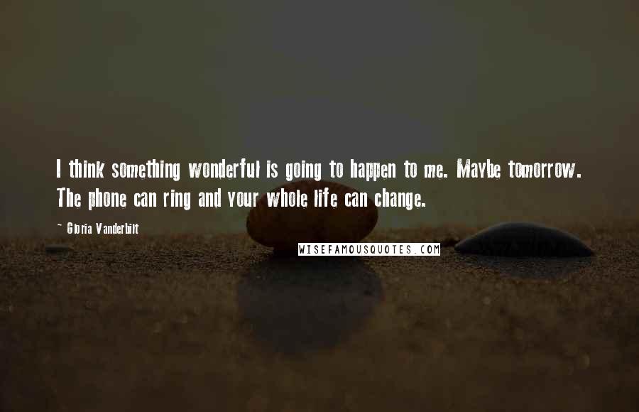 Gloria Vanderbilt Quotes: I think something wonderful is going to happen to me. Maybe tomorrow. The phone can ring and your whole life can change.