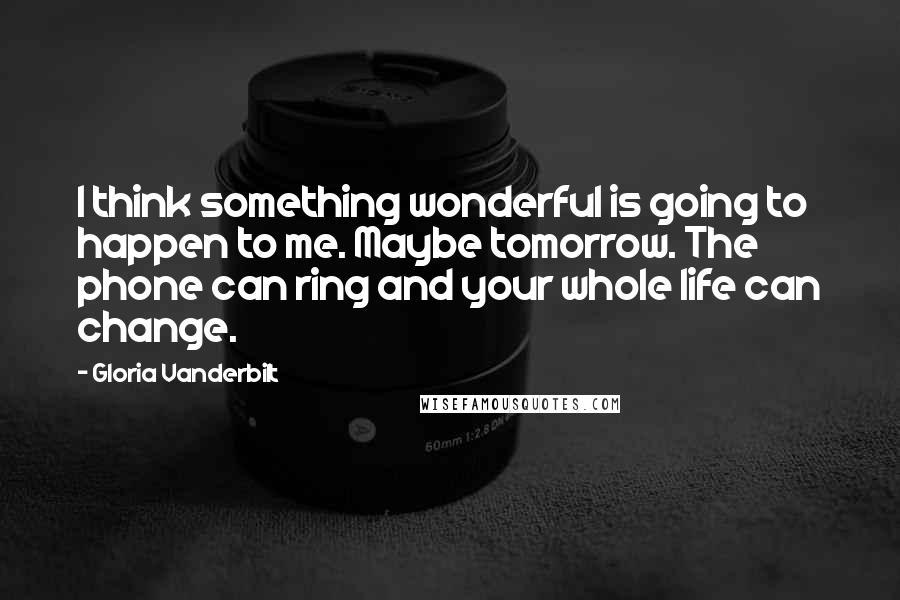 Gloria Vanderbilt Quotes: I think something wonderful is going to happen to me. Maybe tomorrow. The phone can ring and your whole life can change.