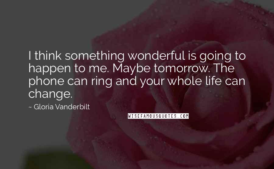 Gloria Vanderbilt Quotes: I think something wonderful is going to happen to me. Maybe tomorrow. The phone can ring and your whole life can change.