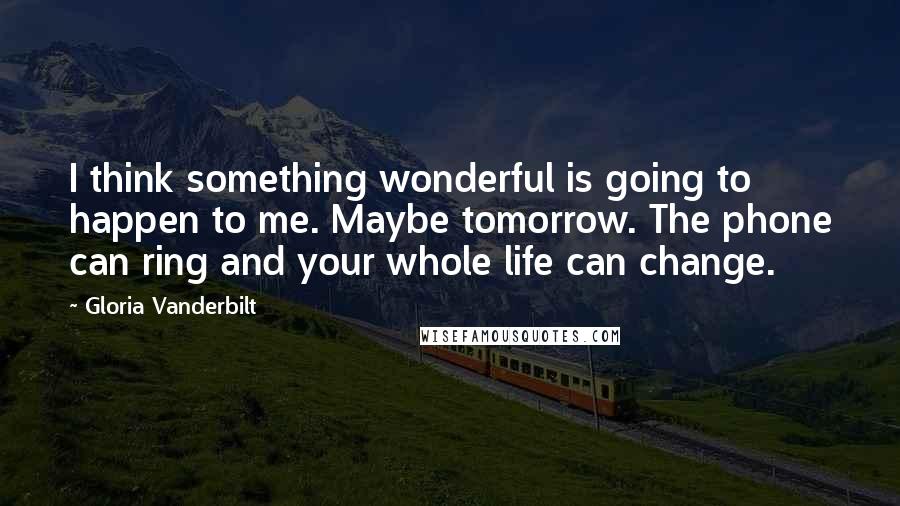 Gloria Vanderbilt Quotes: I think something wonderful is going to happen to me. Maybe tomorrow. The phone can ring and your whole life can change.