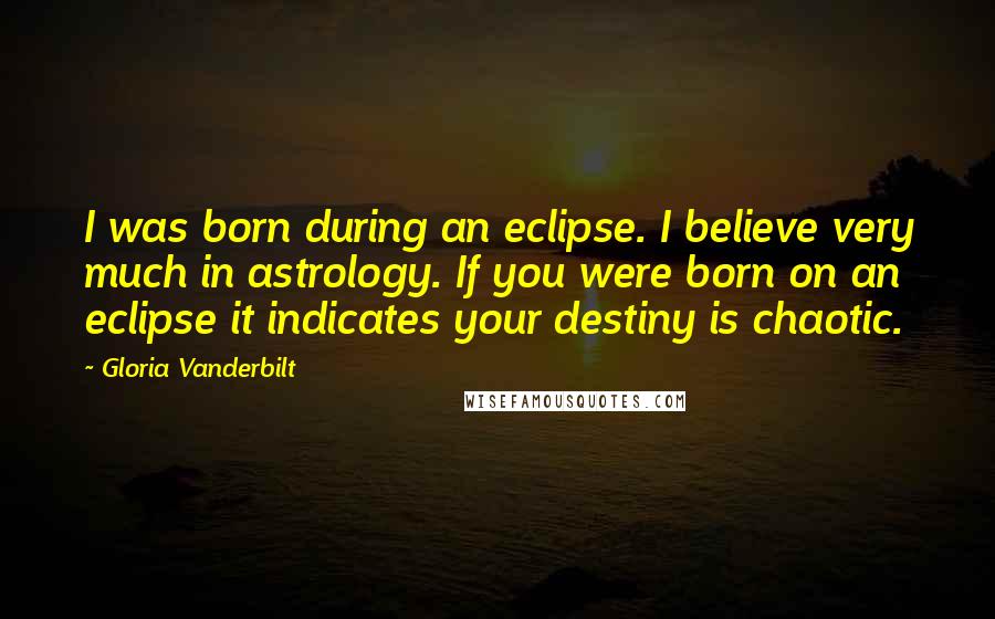 Gloria Vanderbilt Quotes: I was born during an eclipse. I believe very much in astrology. If you were born on an eclipse it indicates your destiny is chaotic.