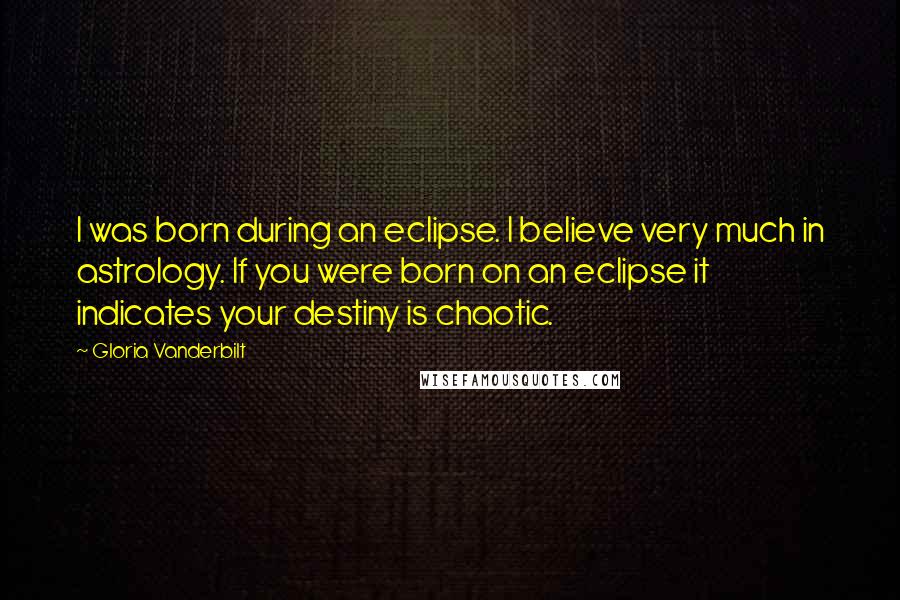 Gloria Vanderbilt Quotes: I was born during an eclipse. I believe very much in astrology. If you were born on an eclipse it indicates your destiny is chaotic.