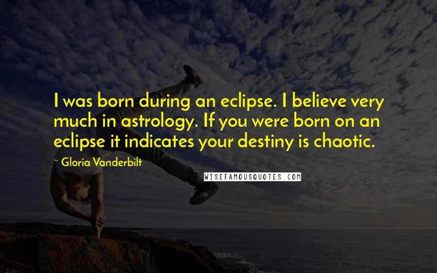 Gloria Vanderbilt Quotes: I was born during an eclipse. I believe very much in astrology. If you were born on an eclipse it indicates your destiny is chaotic.