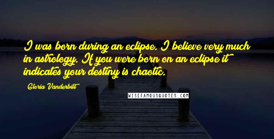 Gloria Vanderbilt Quotes: I was born during an eclipse. I believe very much in astrology. If you were born on an eclipse it indicates your destiny is chaotic.