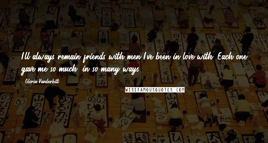 Gloria Vanderbilt Quotes: I'll always remain friends with men I've been in love with. Each one gave me so much, in so many ways.