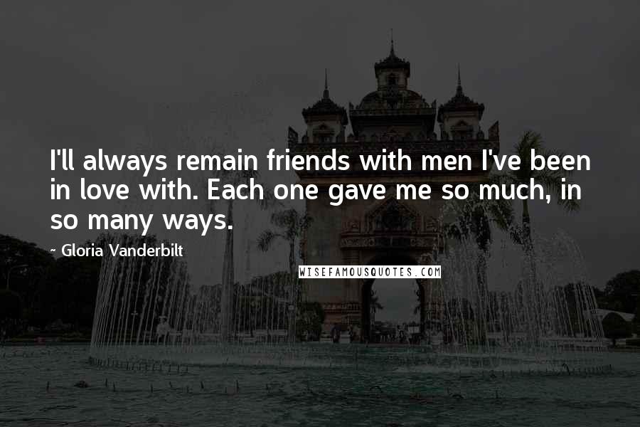 Gloria Vanderbilt Quotes: I'll always remain friends with men I've been in love with. Each one gave me so much, in so many ways.