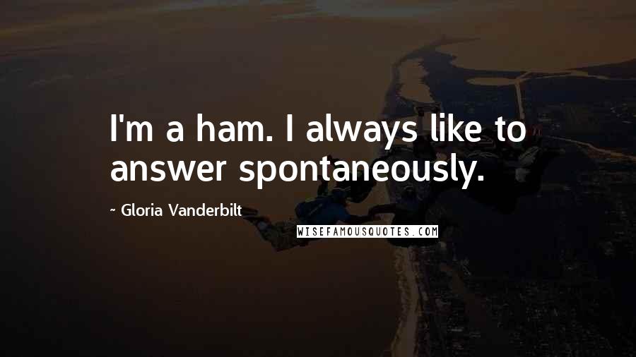 Gloria Vanderbilt Quotes: I'm a ham. I always like to answer spontaneously.