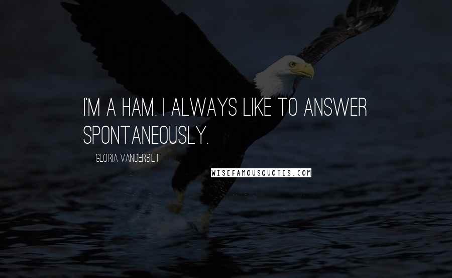 Gloria Vanderbilt Quotes: I'm a ham. I always like to answer spontaneously.