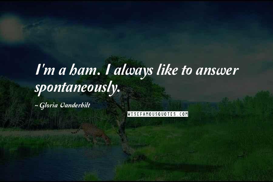 Gloria Vanderbilt Quotes: I'm a ham. I always like to answer spontaneously.