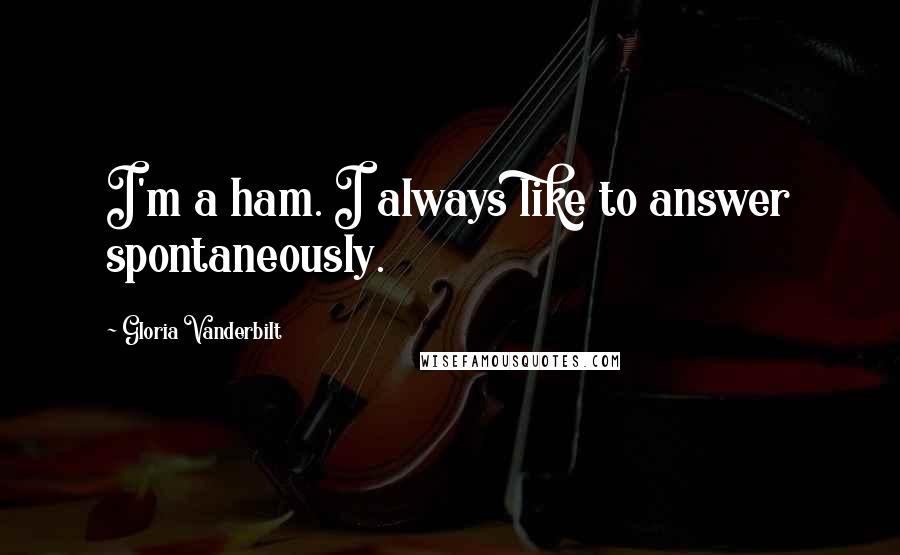 Gloria Vanderbilt Quotes: I'm a ham. I always like to answer spontaneously.