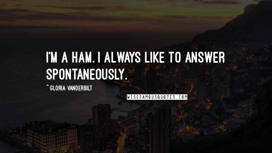 Gloria Vanderbilt Quotes: I'm a ham. I always like to answer spontaneously.