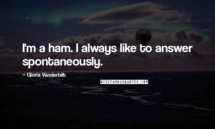 Gloria Vanderbilt Quotes: I'm a ham. I always like to answer spontaneously.