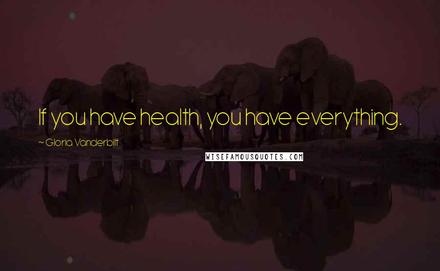 Gloria Vanderbilt Quotes: If you have health, you have everything.