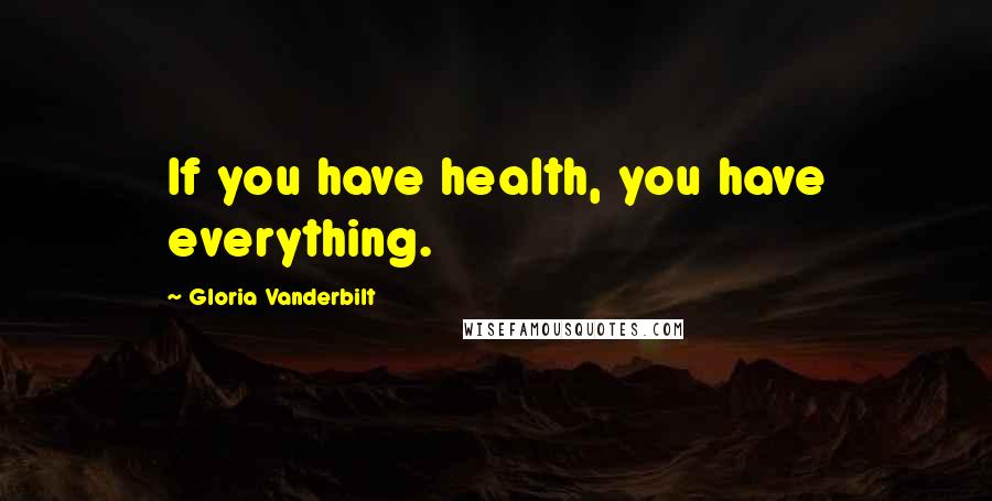 Gloria Vanderbilt Quotes: If you have health, you have everything.