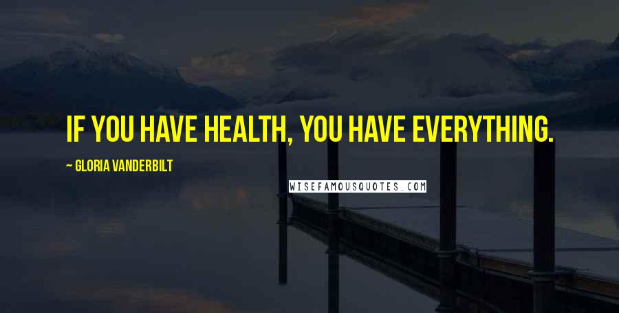 Gloria Vanderbilt Quotes: If you have health, you have everything.