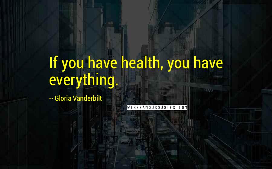 Gloria Vanderbilt Quotes: If you have health, you have everything.