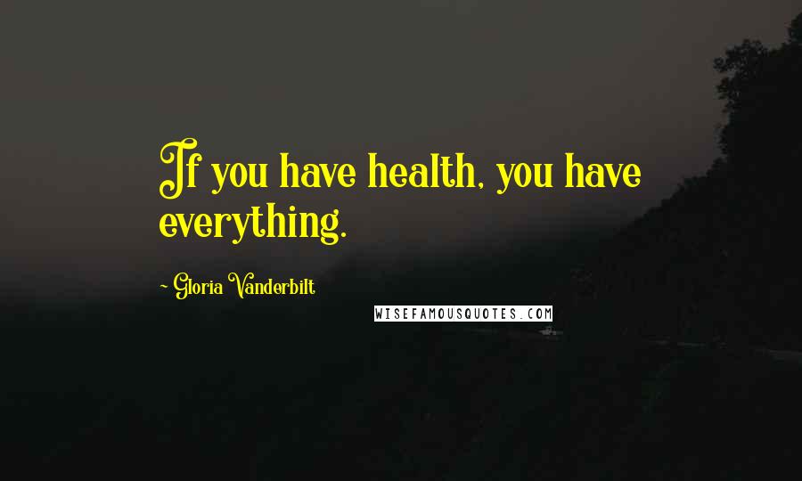 Gloria Vanderbilt Quotes: If you have health, you have everything.