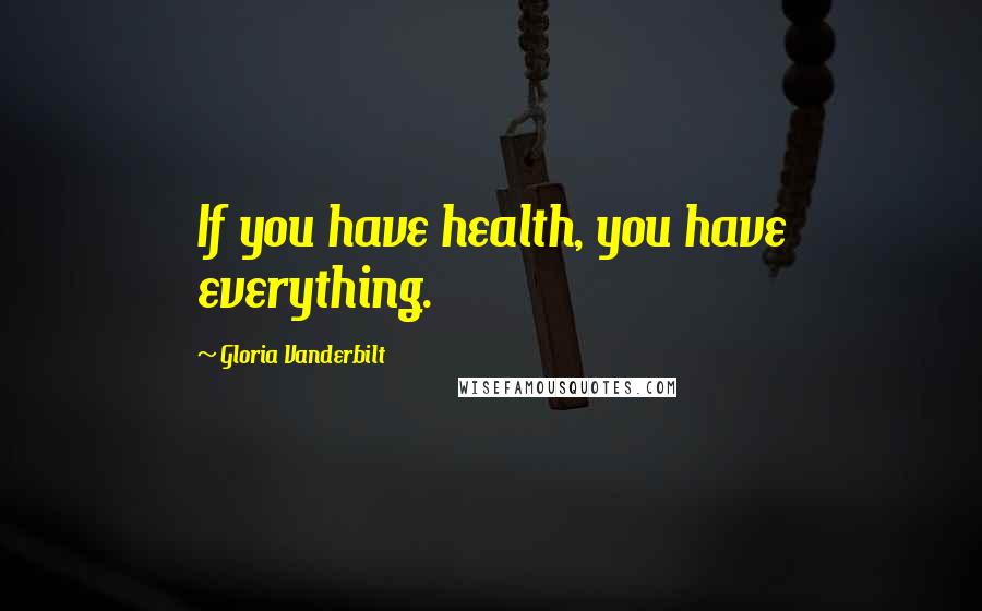 Gloria Vanderbilt Quotes: If you have health, you have everything.