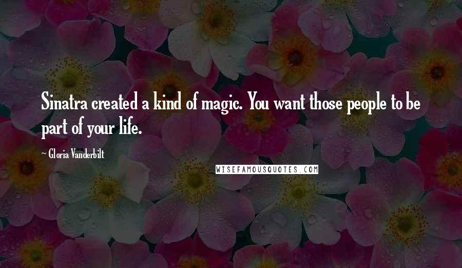 Gloria Vanderbilt Quotes: Sinatra created a kind of magic. You want those people to be part of your life.