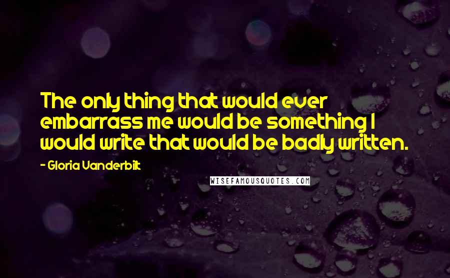 Gloria Vanderbilt Quotes: The only thing that would ever embarrass me would be something I would write that would be badly written.