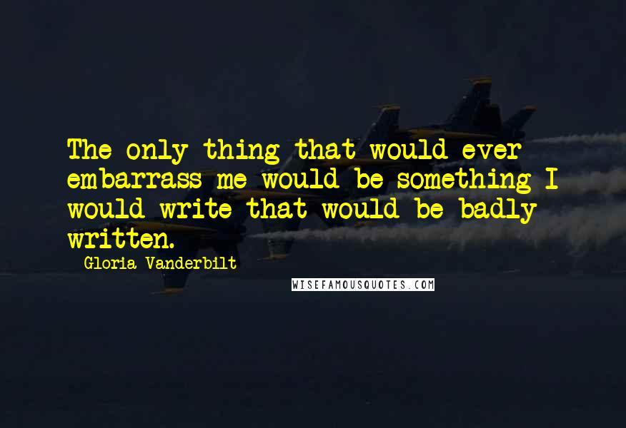 Gloria Vanderbilt Quotes: The only thing that would ever embarrass me would be something I would write that would be badly written.