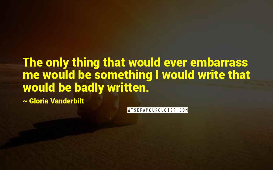 Gloria Vanderbilt Quotes: The only thing that would ever embarrass me would be something I would write that would be badly written.