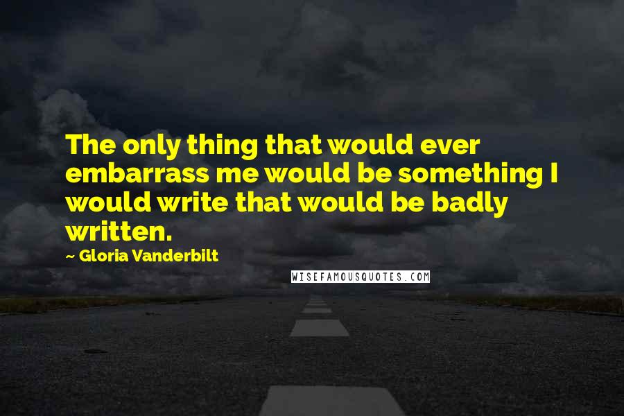 Gloria Vanderbilt Quotes: The only thing that would ever embarrass me would be something I would write that would be badly written.