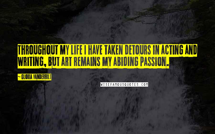 Gloria Vanderbilt Quotes: Throughout my life I have taken detours in acting and writing, but art remains my abiding passion.