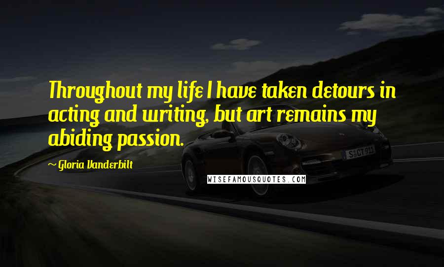 Gloria Vanderbilt Quotes: Throughout my life I have taken detours in acting and writing, but art remains my abiding passion.