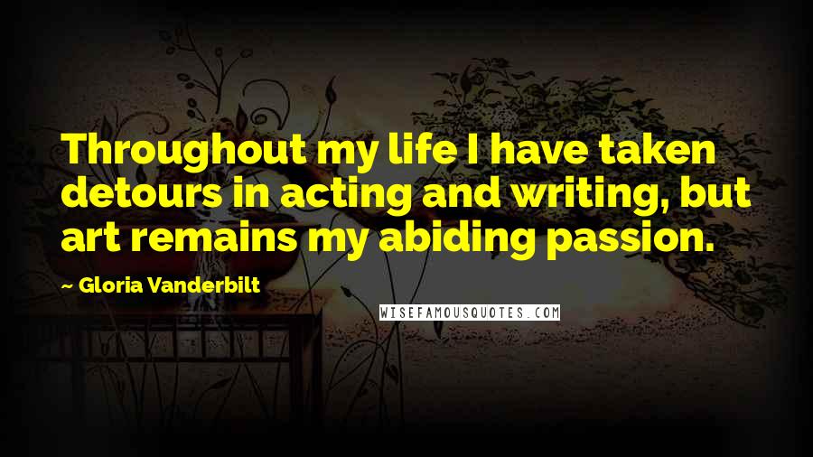 Gloria Vanderbilt Quotes: Throughout my life I have taken detours in acting and writing, but art remains my abiding passion.