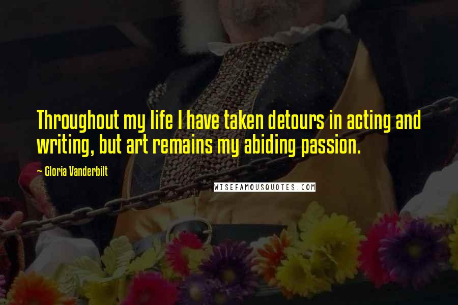 Gloria Vanderbilt Quotes: Throughout my life I have taken detours in acting and writing, but art remains my abiding passion.